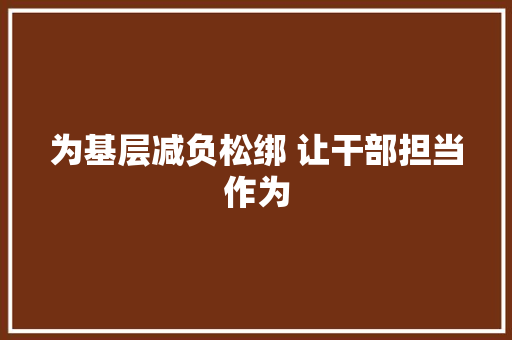 为基层减负松绑 让干部担当作为