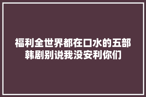 福利全世界都在口水的五部韩剧别说我没安利你们