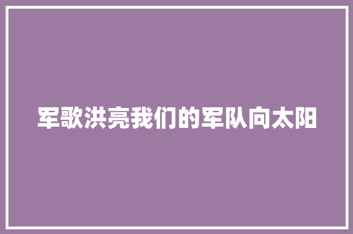 军歌洪亮我们的军队向太阳