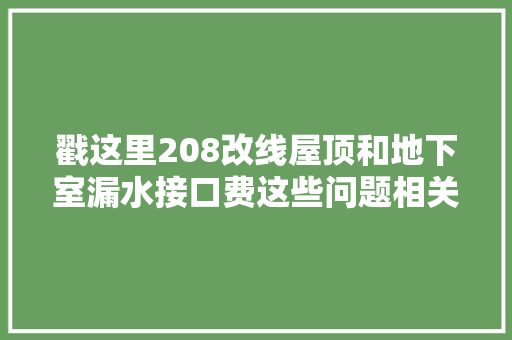 戳这里208改线屋顶和地下室漏水接口费这些问题相关部门答复了