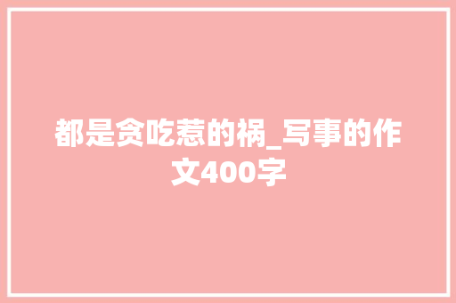 都是贪吃惹的祸_写事的作文400字 知识百科