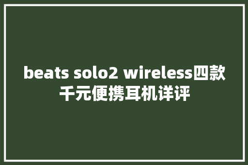 beats solo2 wireless四款千元便携耳机详评