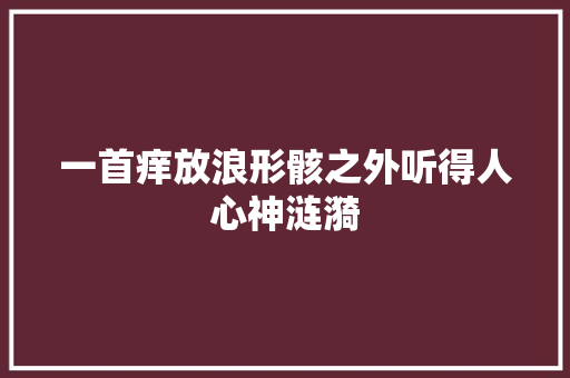 一首痒放浪形骸之外听得人心神涟漪