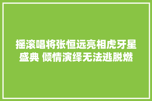 摇滚唱将张恒远亮相虎牙星盛典 倾情演绎无法逃脱燃炸全场