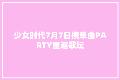 少女时代7月7日携单曲PARTY重返歌坛