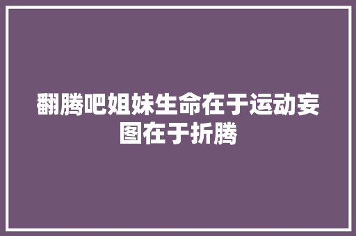 翻腾吧姐妹生命在于运动妄图在于折腾