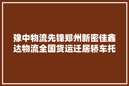豫中物流先锋郑州新密佳鑫达物流全国货运迁居轿车托运专家
