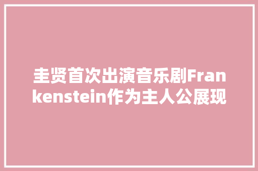 圭贤首次出演音乐剧Frankenstein作为主人公展现完美演技