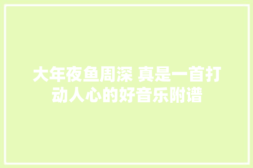 大年夜鱼周深 真是一首打动人心的好音乐附谱 休闲娱乐