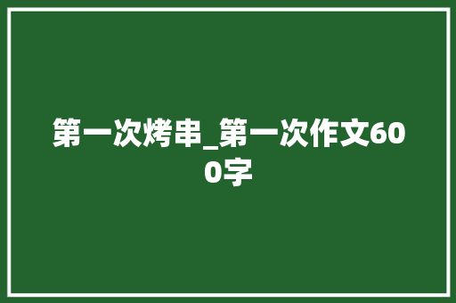 第一次烤串_第一次作文600字