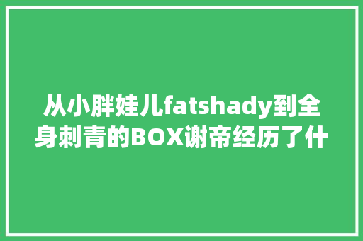 从小胖娃儿fatshady到全身刺青的BOX谢帝经历了什么