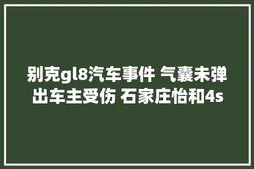 别克gl8汽车事件 气囊未弹出车主受伤 石家庄怡和4s店数日未果 汽车知识