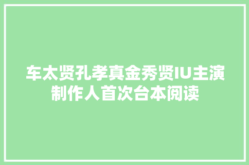 车太贤孔孝真金秀贤IU主演制作人首次台本阅读