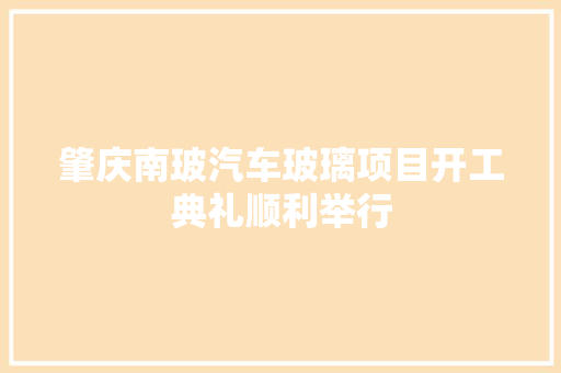 肇庆南玻汽车玻璃项目开工典礼顺利举行