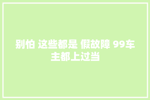 别怕 这些都是 假故障 99车主都上过当