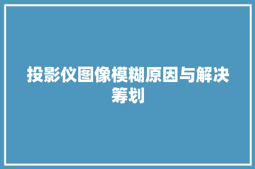 投影仪图像模糊原因与解决筹划