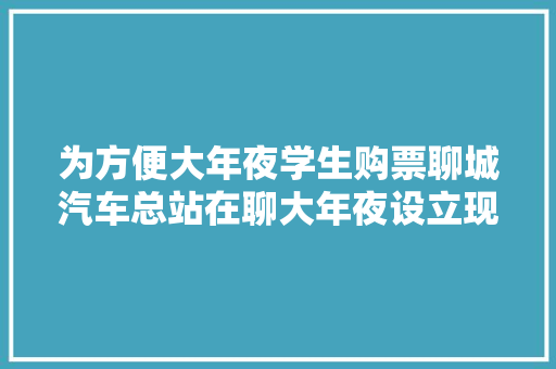 为方便大年夜学生购票聊城汽车总站在聊大年夜设立现场售票点