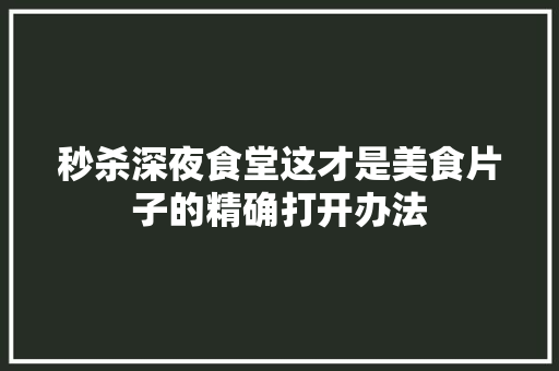秒杀深夜食堂这才是美食片子的精确打开办法