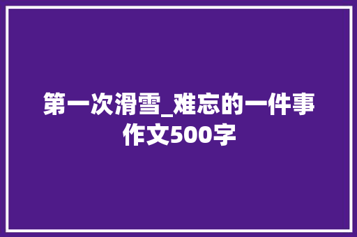 第一次滑雪_难忘的一件事作文500字