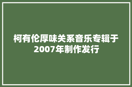 柯有伦厚味关系音乐专辑于2007年制作发行