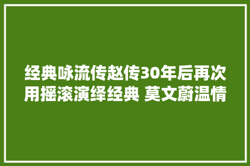 经典咏流传赵传30年后再次用摇滚演绎经典 莫文蔚温情咏唱梅之风骨