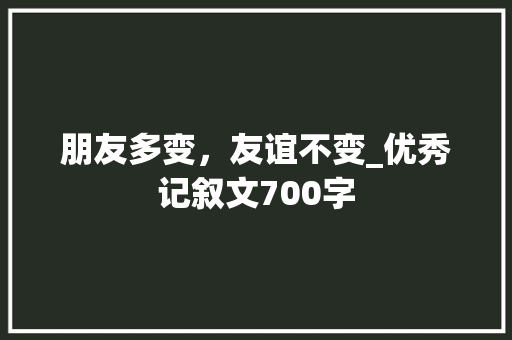 朋友多变，友谊不变_优秀记叙文700字