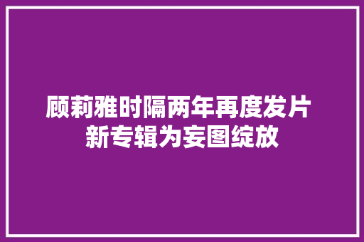 顾莉雅时隔两年再度发片 新专辑为妄图绽放