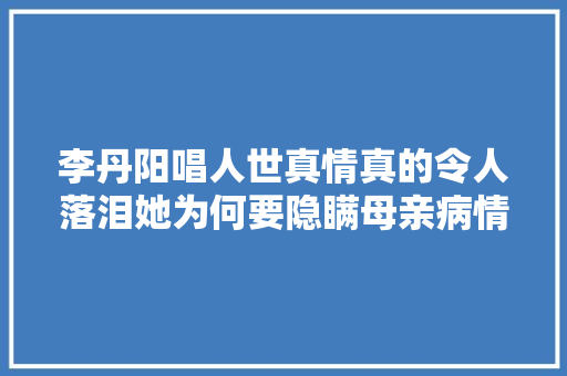 李丹阳唱人世真情真的令人落泪她为何要隐瞒母亲病情
