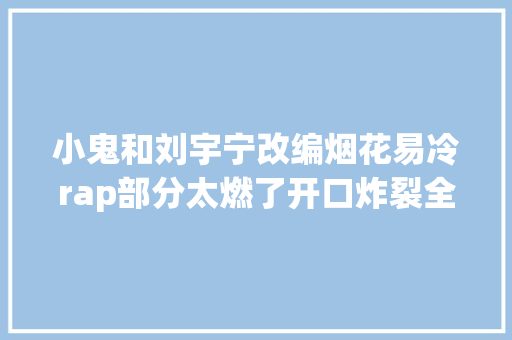 小鬼和刘宇宁改编烟花易冷rap部分太燃了开口炸裂全场