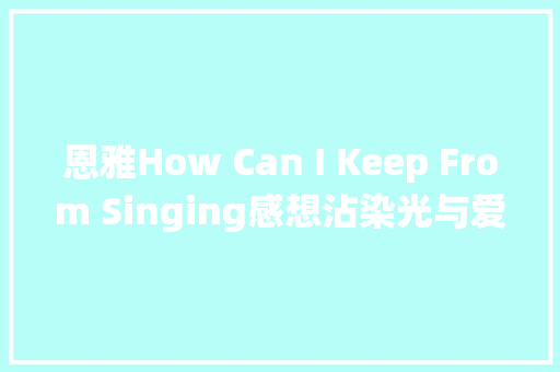 恩雅How Can I Keep From Singing感想沾染光与爱让灵魂栖息