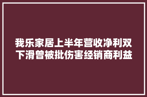 我乐家居上半年营收净利双下滑曾被批伤害经销商利益