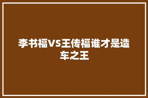 李书福VS王传福谁才是造车之王