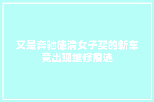 又是奔驰德清女子买的新车竟出现维修痕迹 汽车知识