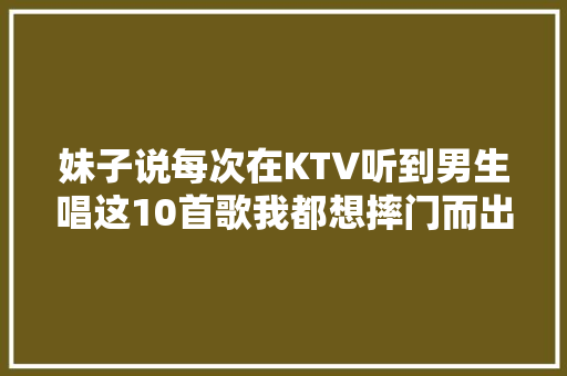 妹子说每次在KTV听到男生唱这10首歌我都想摔门而出