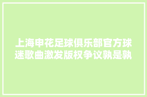 上海申花足球俱乐部官方球迷歌曲激发版权争议孰是孰非