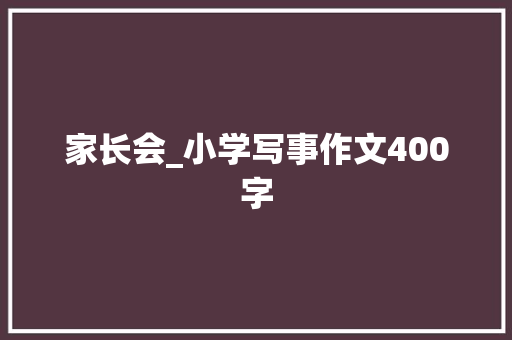 家长会_小学写事作文400字