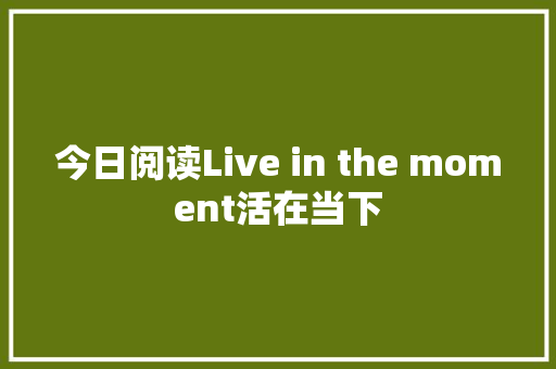 今日阅读Live in the moment活在当下
