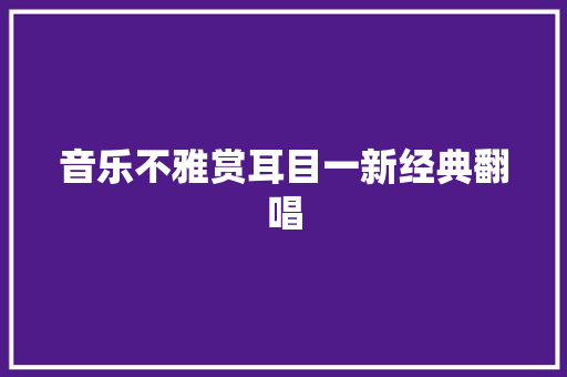 音乐不雅赏耳目一新经典翻唱 休闲娱乐