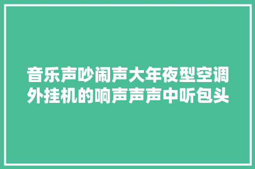 音乐声吵闹声大年夜型空调外挂机的响声声声中听包头一小区居平易近濒临崩溃睡不着觉