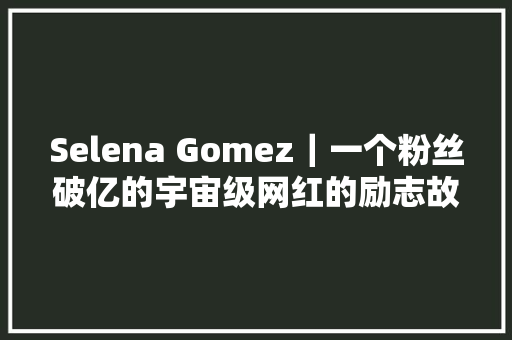 Selena Gomez｜一个粉丝破亿的宇宙级网红的励志故事