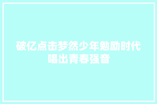 破亿点击梦然少年勉励时代唱出青春强音 休闲娱乐