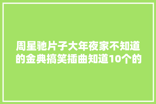 周星驰片子大年夜家不知道的金典搞笑插曲知道10个的都是忠实粉丝 休闲娱乐