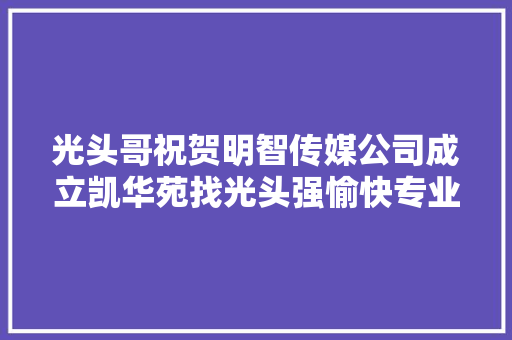 光头哥祝贺明智传媒公司成立凯华苑找光头强愉快专业