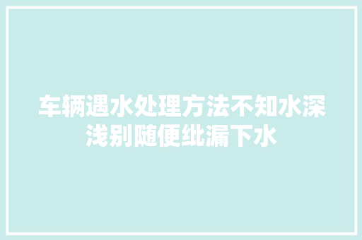 车辆遇水处理方法不知水深浅别随便纰漏下水