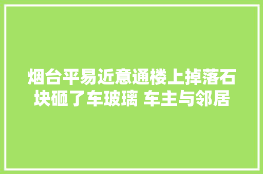 烟台平易近意通楼上掉落石块砸了车玻璃 车主与邻居协商赔付起争执