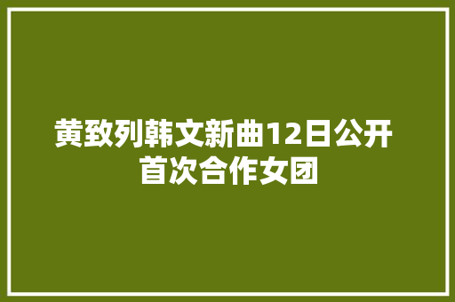 黄致列韩文新曲12日公开 首次合作女团