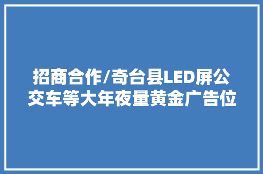 招商合作/奇台县LED屏公交车等大年夜量黄金广告位招商