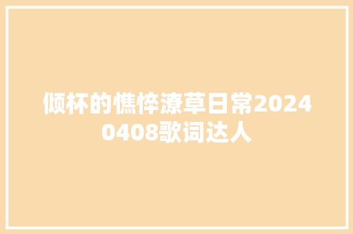 倾杯的憔悴潦草日常20240408歌词达人