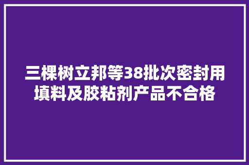三棵树立邦等38批次密封用填料及胶粘剂产品不合格