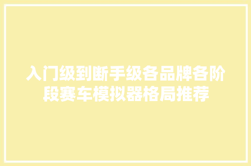 入门级到断手级各品牌各阶段赛车模拟器格局推荐